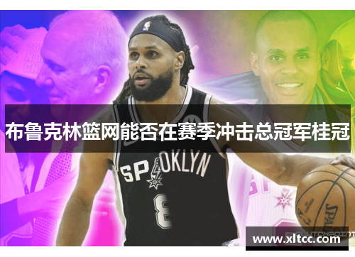 布鲁克林篮网能否在赛季冲击总冠军桂冠 布鲁克林篮网能否在赛季冲击总冠军桂冠