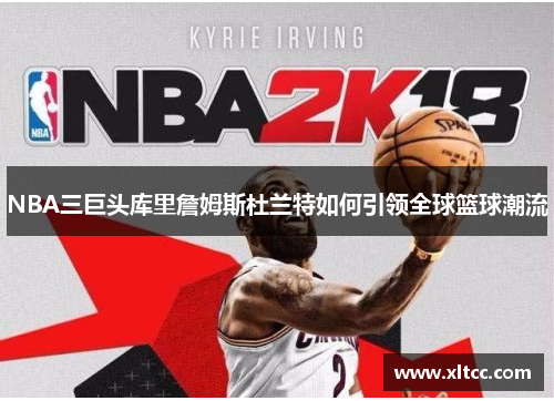 NBA三巨头库里詹姆斯杜兰特如何引领全球篮球潮流 NBA三巨头库里詹姆斯杜兰特如何引领全球篮球潮流