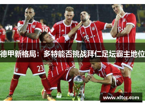 德甲新格局:多特能否挑战拜仁足坛霸主地位 德甲新格局:多特能否挑战拜仁足坛霸主地位