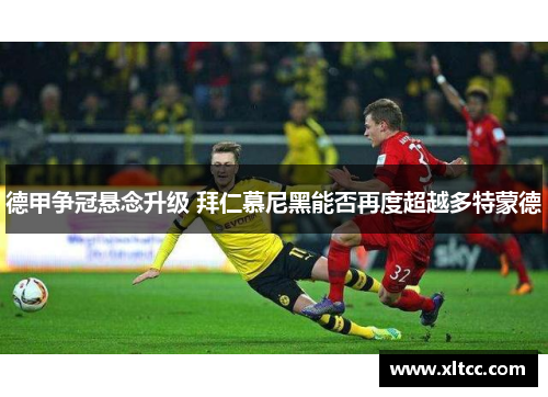 德甲争冠悬念升级 拜仁慕尼黑能否再度超越多特蒙德 德甲争冠悬念升级 拜仁慕尼黑能否再度超越多特蒙德