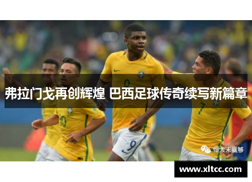弗拉门戈再创辉煌 巴西足球传奇续写新篇章