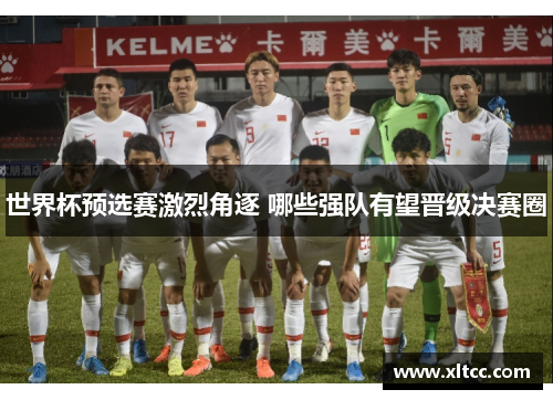 世界杯预选赛激烈角逐 哪些强队有望晋级决赛圈 世界杯预选赛激烈角逐 哪些强队有望晋级决赛圈