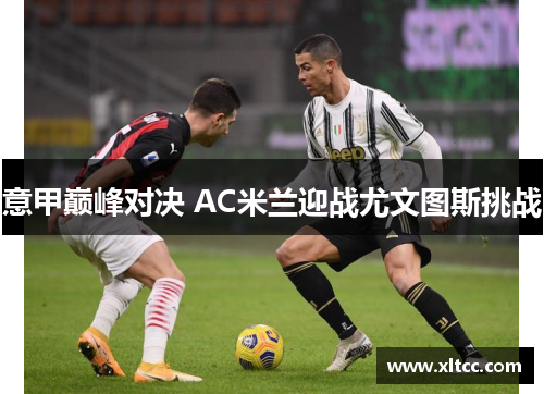 意甲巅峰对决 AC米兰迎战尤文图斯挑战 意甲巅峰对决 AC米兰迎战尤文图斯挑战