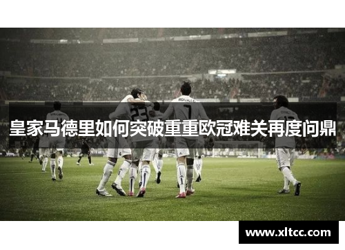 皇家马德里如何突破重重欧冠难关再度问鼎 皇家马德里如何突破重重欧冠难关再度问鼎