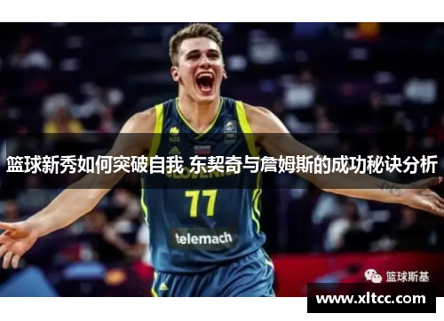 篮球新秀如何突破自我 东契奇与詹姆斯的成功秘诀分析 篮球新秀如何突破自我 东契奇与詹姆斯的成功秘诀分析