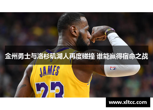 金州勇士与洛杉矶湖人再度碰撞 谁能赢得宿命之战