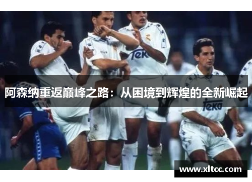 阿森纳重返巅峰之路:从困境到辉煌的全新崛起 阿森纳重返巅峰之路:从困境到辉煌的全新崛起