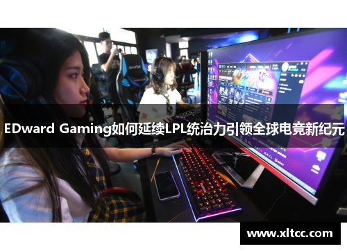 EDward Gaming如何延续LPL统治力引领全球电竞新纪元 EDward Gaming如何延续LPL统治力引领全球电竞新纪元