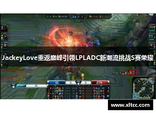 JackeyLove重返巅峰引领LPLADC新潮流挑战S赛荣耀 JackeyLove重返巅峰引领LPLADC新潮流挑战S赛荣耀