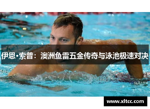 伊恩·索普:澳洲鱼雷五金传奇与泳池极速对决 伊恩·索普:澳洲鱼雷五金传奇与泳池极速对决